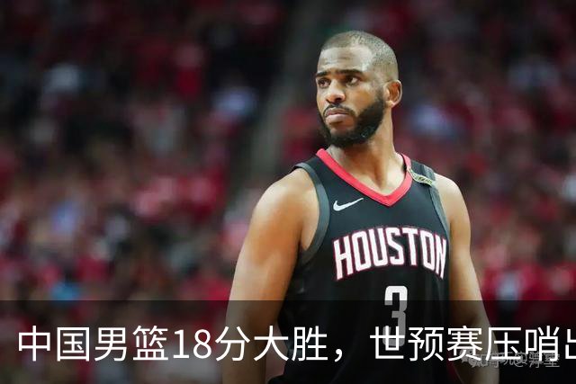 中国男篮18分大胜，世预赛压哨出线！剩一个悬念：日韩与联手做局