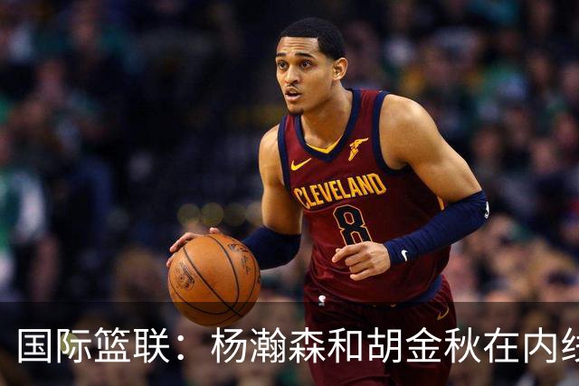国际篮联：杨瀚森和胡金秋在内线站稳脚跟 中国队篮板和内线得分将压倒对手