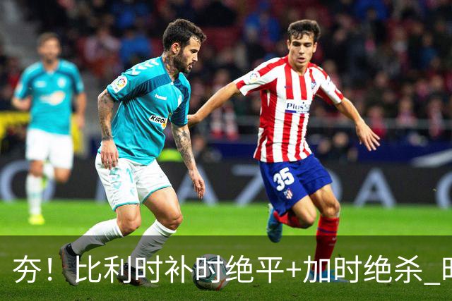 夯！比利时补时绝平+加时绝杀 时隔8年再造世界杯让二追三