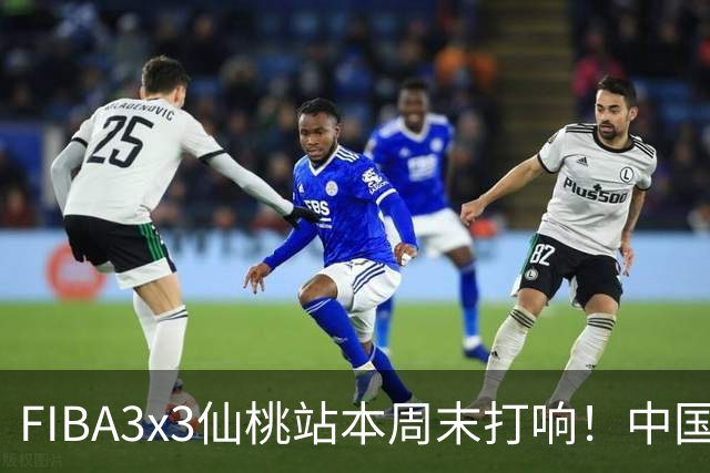 FIBA3x3仙桃站本周末打响！中国将派出三队参战！